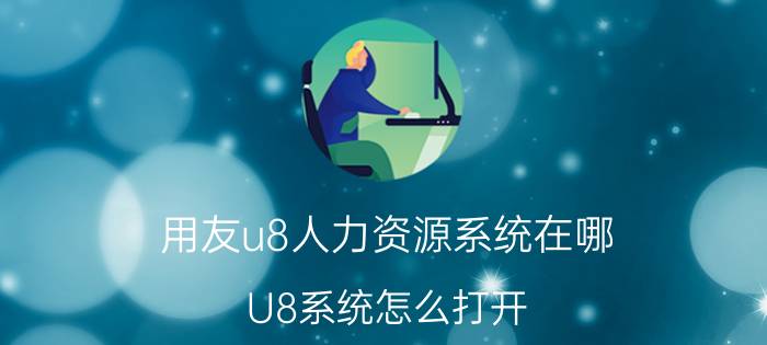 用友u8人力资源系统在哪 U8系统怎么打开？